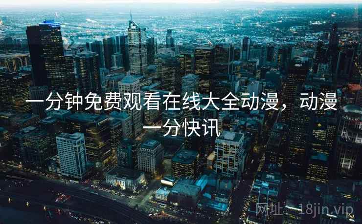 一分钟免费观看在线大全动漫，动漫一分快讯  第2张