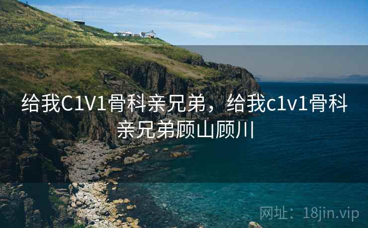 给我C1V1骨科亲兄弟，给我c1v1骨科亲兄弟顾山顾川  第1张