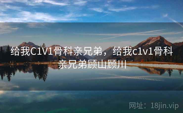 给我C1V1骨科亲兄弟，给我c1v1骨科亲兄弟顾山顾川  第2张