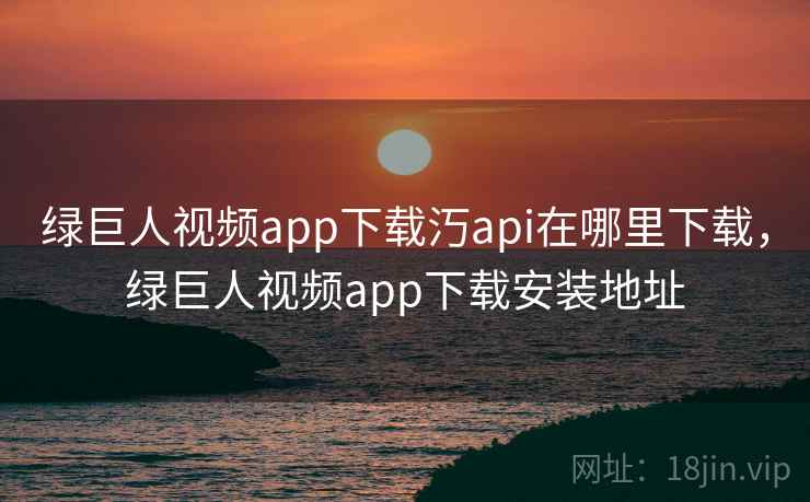 绿巨人视频app下载汅api在哪里下载，绿巨人视频app下载安装地址  第1张
