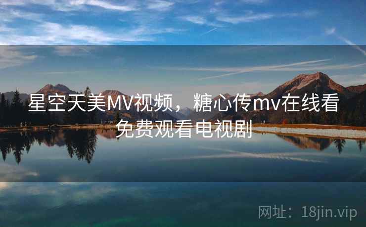 星空天美MV视频，糖心传mv在线看免费观看电视剧  第1张