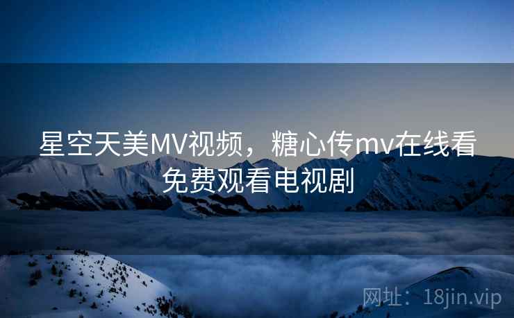星空天美MV视频，糖心传mv在线看免费观看电视剧  第2张