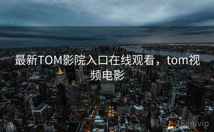 最新TOM影院入口在线观看，tom视频电影  第1张