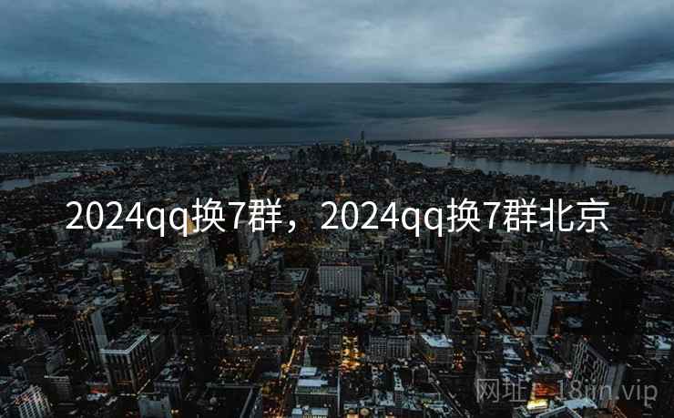 2024qq换7群，2024qq换7群北京  第1张