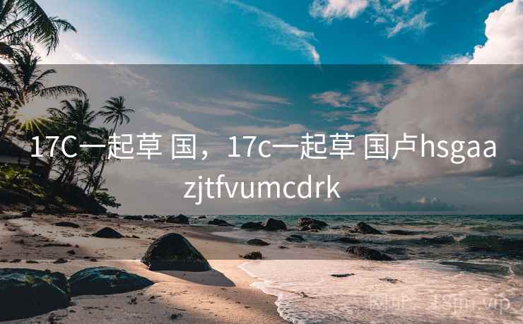 17C一起草 国，17c一起草 国卢hsgaazjtfvumcdrk  第2张