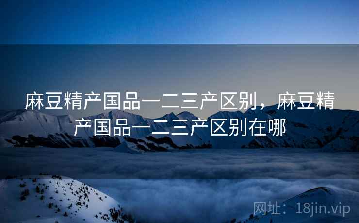 麻豆精产国品一二三产区别，麻豆精产国品一二三产区别在哪  第2张