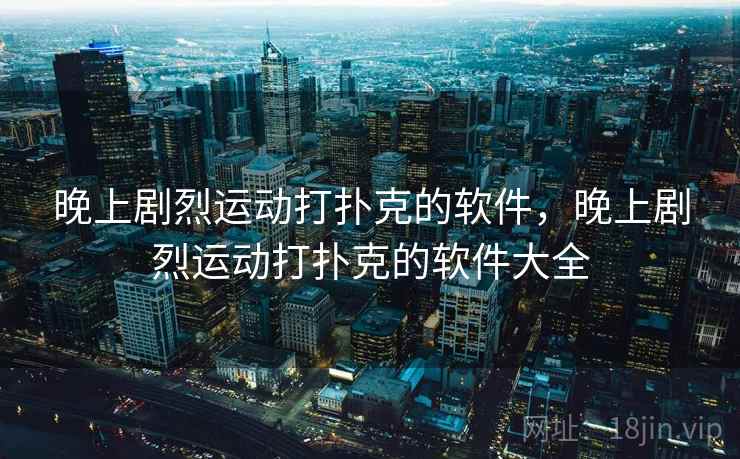 晚上剧烈运动打扑克的软件,晚上剧烈运动打扑克的软件大全 第2张 晚上剧烈运动打扑克的软件,晚上剧烈运动打扑克的软件大全 第2张