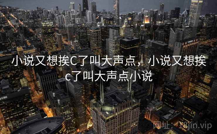 小说又想挨C了叫大声点，小说又想挨c了叫大声点小说  第1张