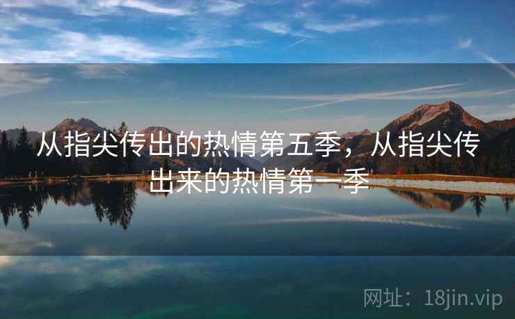 从指尖传出的热情第五季，从指尖传出来的热情第一季  第1张