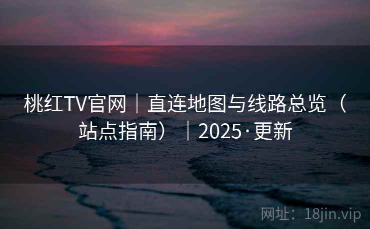 桃红TV官网｜直连地图与线路总览（站点指南）｜2025·更新  第1张