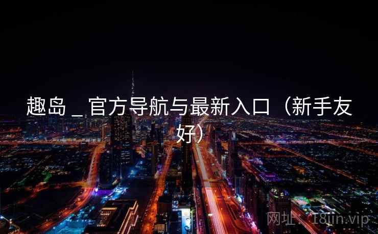 趣岛 _ 官方导航与最新入口（新手友好）  第1张