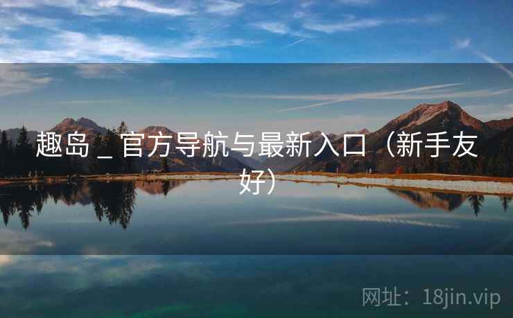 趣岛 _ 官方导航与最新入口（新手友好）  第2张