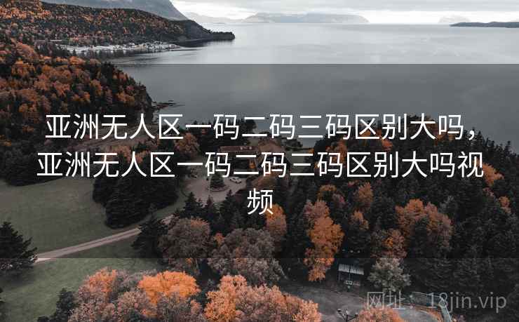 亚洲无人区一码二码三码区别大吗，亚洲无人区一码二码三码区别大吗视频  第1张