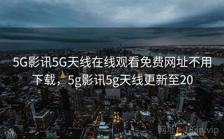 5G影讯5G天线在线观看免费网址不用下载，5g影讯5g天线更新至20  第1张
