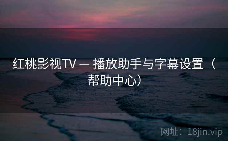 红桃影视TV — 播放助手与字幕设置（帮助中心）  第1张