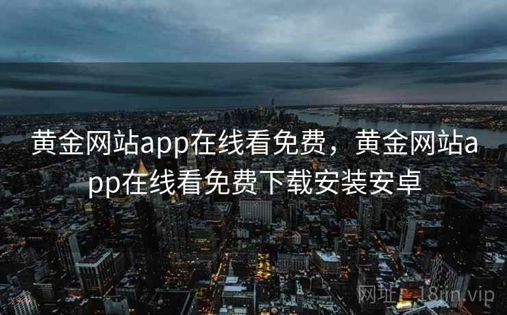 黄金网站app在线看免费，黄金网站app在线看免费下载安装安卓  第1张