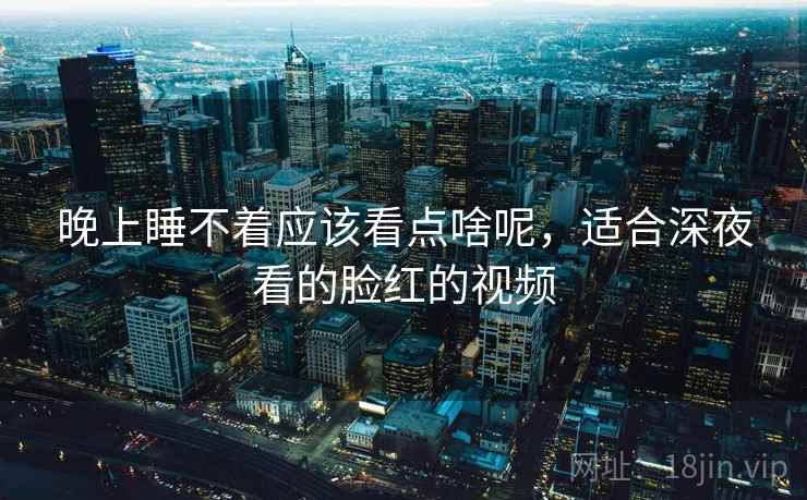 晚上睡不着应该看点啥呢,适合深夜看的脸红的视频 第2张 晚上睡不着应该看点啥呢,适合深夜看的脸红的视频 第2张