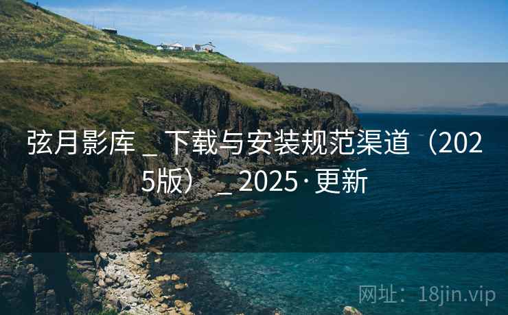 弦月影库 _ 下载与安装规范渠道（2025版） 2025·更新  第1张