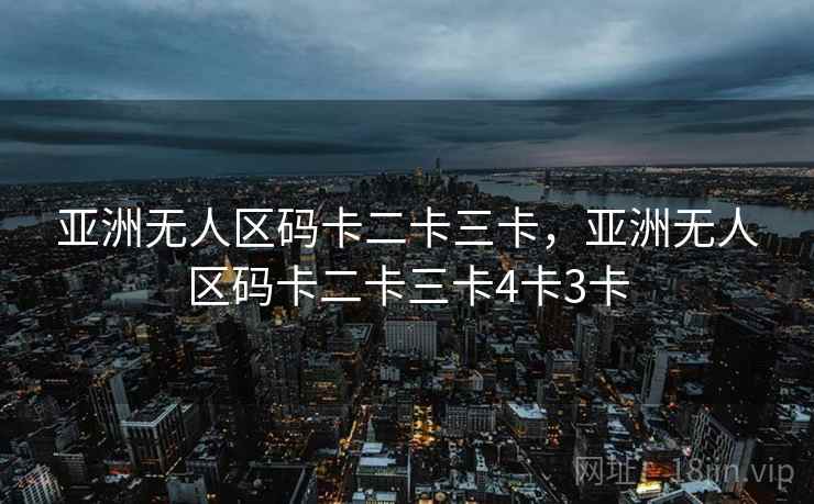 亚洲无人区码卡二卡三卡，亚洲无人区码卡二卡三卡4卡3卡  第2张