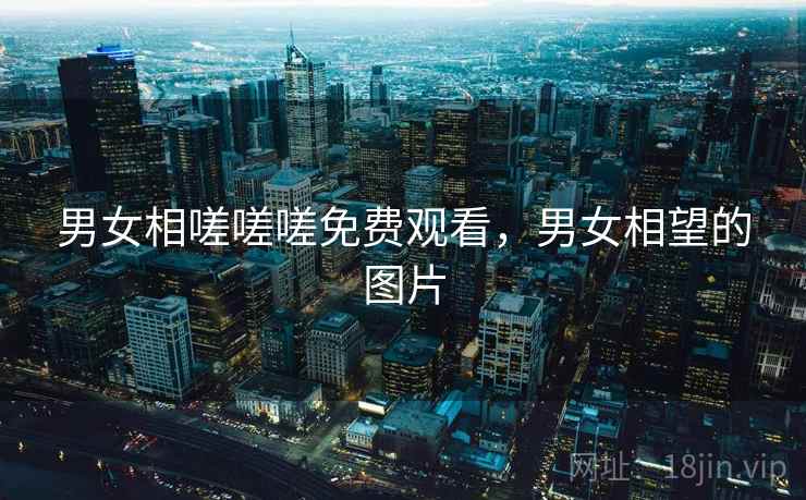 男女相嗟嗟嗟免费观看，男女相望的图片  第2张