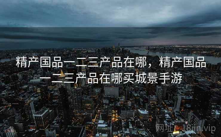 精产国品一二三产品在哪，精产国品一二三产品在哪买城景手游  第2张