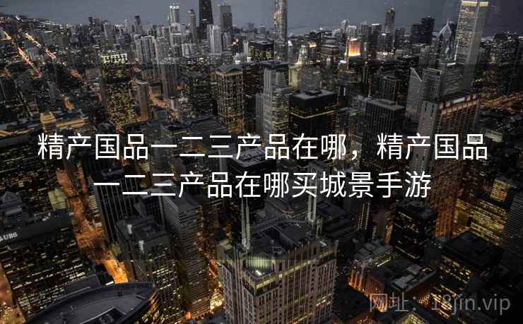 精产国品一二三产品在哪，精产国品一二三产品在哪买城景手游  第1张