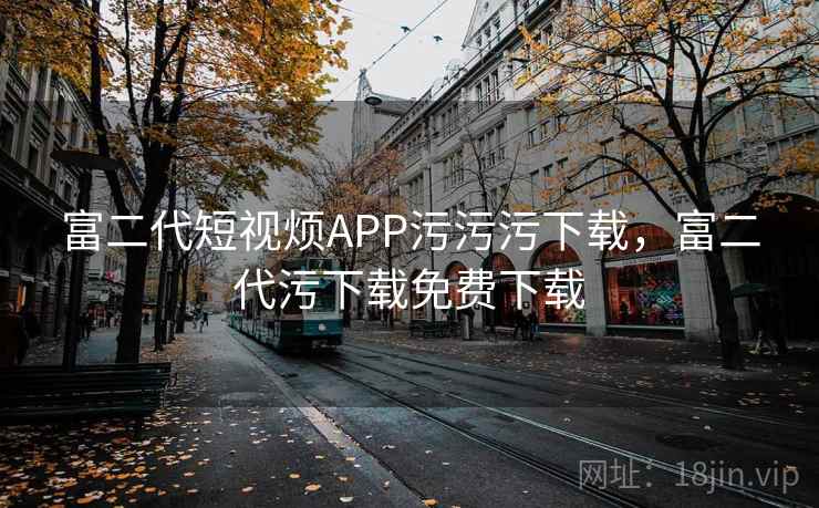 富二代短视烦APP污污污下载，富二代污下载免费下载  第1张