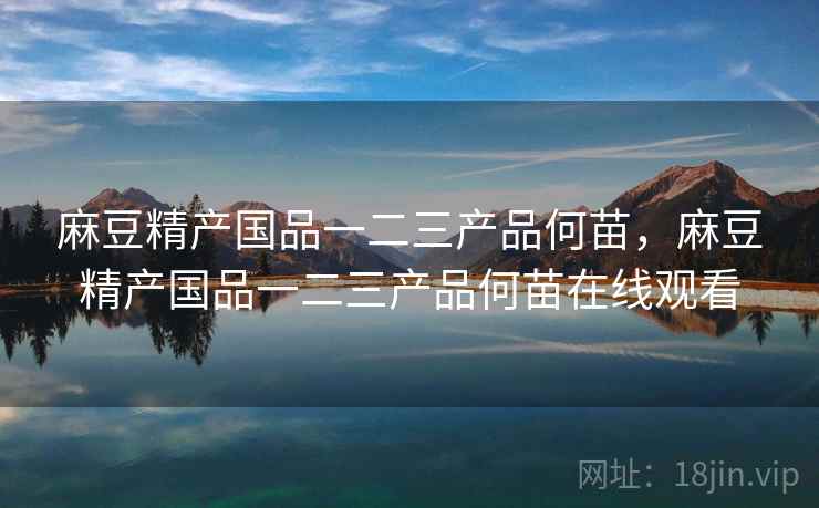 麻豆精产国品一二三产品何苗，麻豆精产国品一二三产品何苗在线观看  第2张