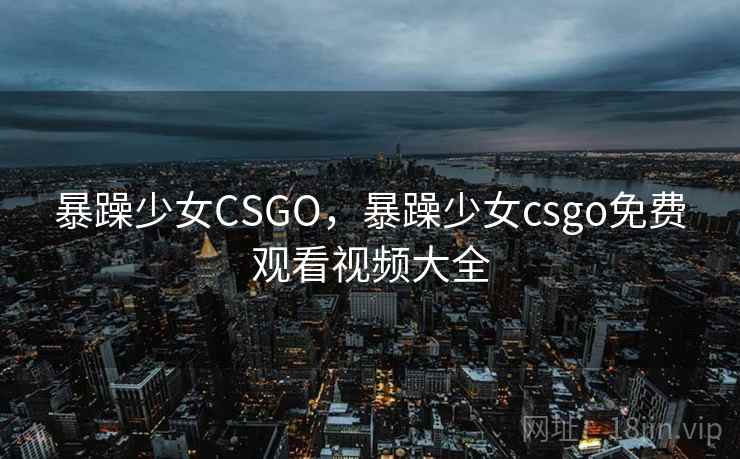 暴躁少女CSGO，暴躁少女csgo免费观看视频大全  第1张