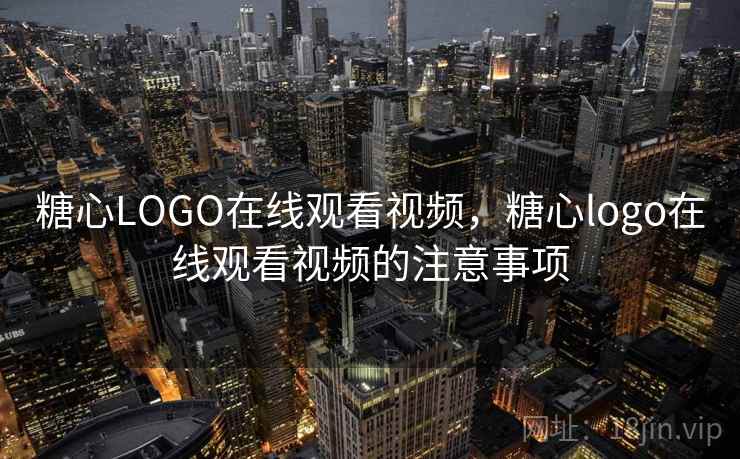 糖心LOGO在线观看视频，糖心logo在线观看视频的注意事项  第1张